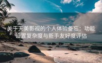 关于天美影视的个人体验备忘：功能设置复杂度与新手友好度评估