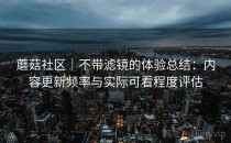 蘑菇社区｜不带滤镜的体验总结：内容更新频率与实际可看程度评估