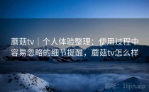 蘑菇tv｜个人体验整理：使用过程中容易忽略的细节提醒，蘑菇tv怎么样