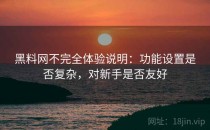 黑料网不完全体验说明：功能设置是否复杂，对新手是否友好