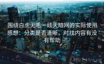 围绕白虎无毛一线天暗网的实际使用感想：分类是否清晰，对找内容有没有帮助