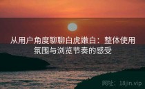 从用户角度聊聊白虎嫩白：整体使用氛围与浏览节奏的感受