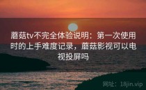 蘑菇tv不完全体验说明：第一次使用时的上手难度记录，蘑菇影视可以电视投屏吗