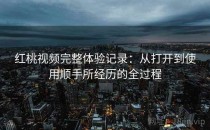 <strong>红桃视频</strong>完整体验记录：从打开到使用顺手所经历的全过程