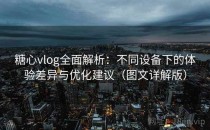 糖心vlog全面解析：不同设备下的体验差异与优化建议（图文详解版）