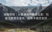 蜜桃视频｜从普通用户角度出发：功能设置是否复杂，对新手是否友好