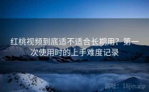 <strong>红桃视频</strong>到底适不适合长期用？第一次使用时的上手难度记录