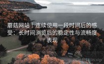 蘑菇网站｜连续使用一段时间后的感受：长时间浏览后的稳定性与流畅度表现