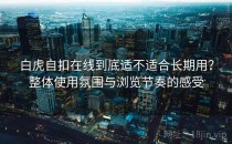 白虎自扣在线到底适不适合长期用？整体使用氛围与浏览节奏的感受