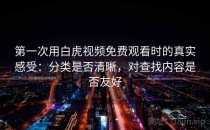 第一次用白虎视频免费观看时的真实感受：分类是否清晰，对查找内容是否友好