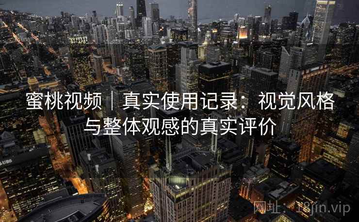 蜜桃视频|真实使用记录:视觉风格与整体观感的真实评价 第2张 蜜桃视频|真实使用记录:视觉风格与整体观感的真实评价 第2张