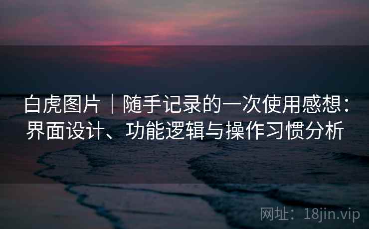 白虎图片|随手记录的一次使用感想:界面设计、功能逻辑与操作习惯分析 第2张 白虎图片|随手记录的一次使用感想:界面设计、功能逻辑与操作习惯分析 第2张