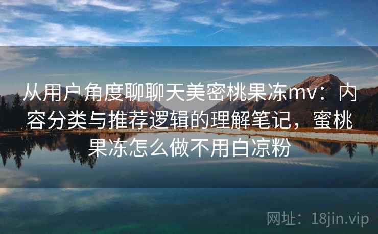 从用户角度聊聊天美密桃果冻mv:内容分类与推荐逻辑的理解笔记,蜜桃果冻怎么做不用白凉粉 第2张 从用户角度聊聊天美密桃果冻mv:内容分类与推荐逻辑的理解笔记,蜜桃果冻怎么做不用白凉粉 第2张