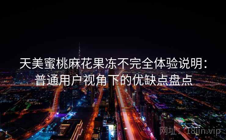 天美蜜桃麻花果冻不完全体验说明:普通用户视角下的优缺点盘点 第1张 天美蜜桃麻花果冻不完全体验说明:普通用户视角下的优缺点盘点 第1张