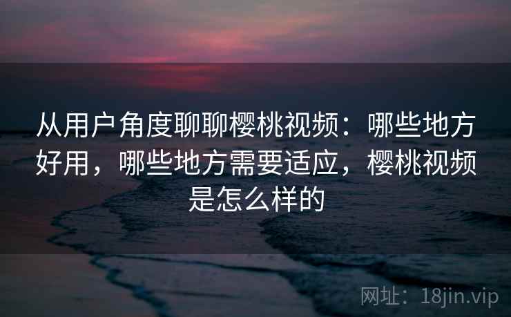 从用户角度聊聊樱桃视频:哪些地方好用,哪些地方需要适应,樱桃视频是怎么样的 第2张 从用户角度聊聊樱桃视频:哪些地方好用,哪些地方需要适应,樱桃视频是怎么样的 第2张