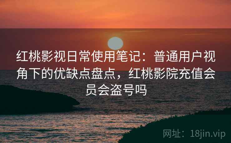 红桃影视日常使用笔记:普通用户视角下的优缺点盘点,红桃影院充值会员会盗号吗 第2张 红桃影视日常使用笔记:普通用户视角下的优缺点盘点,红桃影院充值会员会盗号吗 第2张