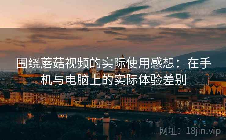 围绕蘑菇视频的实际使用感想:在手机与电脑上的实际体验差别 第1张 围绕蘑菇视频的实际使用感想:在手机与电脑上的实际体验差别 第1张