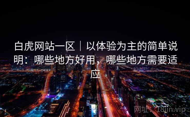 白虎网站一区|以体验为主的简单说明:哪些地方好用,哪些地方需要适应 第1张 白虎网站一区|以体验为主的简单说明:哪些地方好用,哪些地方需要适应 第1张