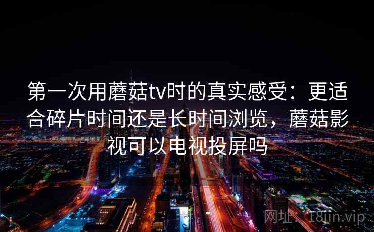 第一次用蘑菇tv时的真实感受:更适合碎片时间还是长时间浏览,蘑菇影视可以电视投屏吗 第2张 第一次用蘑菇tv时的真实感受:更适合碎片时间还是长时间浏览,蘑菇影视可以电视投屏吗 第2张