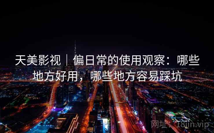 天美影视|偏日常的使用观察:哪些地方好用,哪些地方容易踩坑 第2张 天美影视|偏日常的使用观察:哪些地方好用,哪些地方容易踩坑 第2张