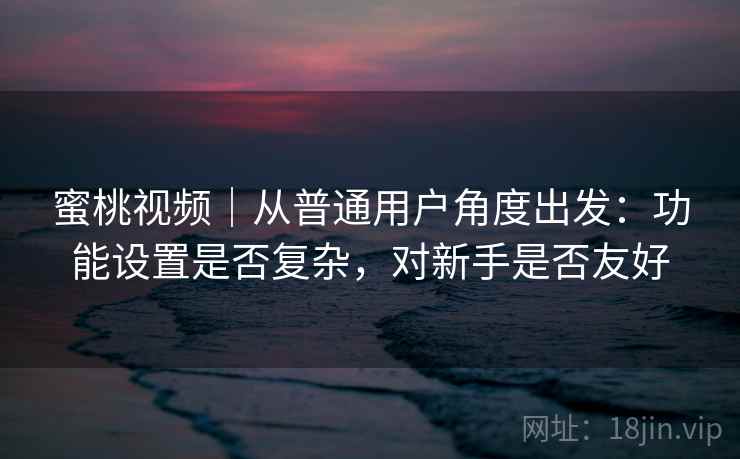 蜜桃视频|从普通用户角度出发:功能设置是否复杂,对新手是否友好 第2张 蜜桃视频|从普通用户角度出发:功能设置是否复杂,对新手是否友好 第2张