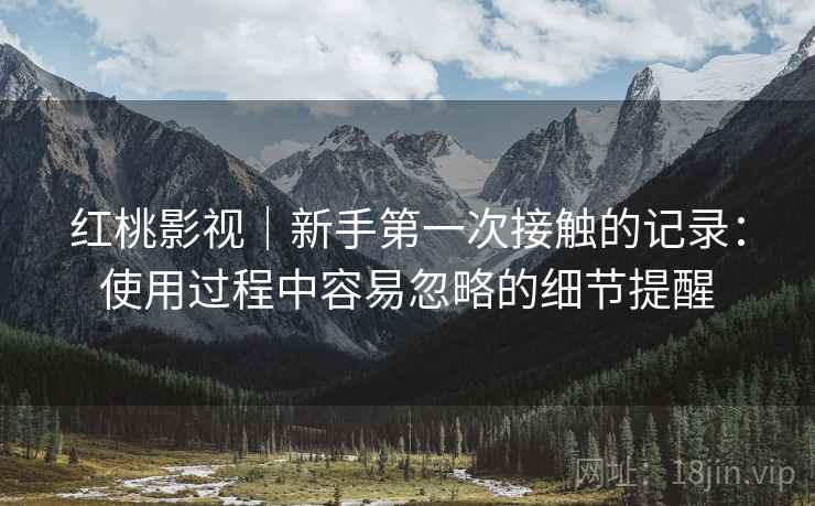红桃影视|新手第一次接触的记录:使用过程中容易忽略的细节提醒 第1张 红桃影视|新手第一次接触的记录:使用过程中容易忽略的细节提醒 第1张