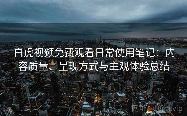 白虎视频免费观看日常使用笔记:内容质量、呈现方式与主观体验总结 第2张 白虎视频免费观看日常使用笔记:内容质量、呈现方式与主观体验总结 第2张