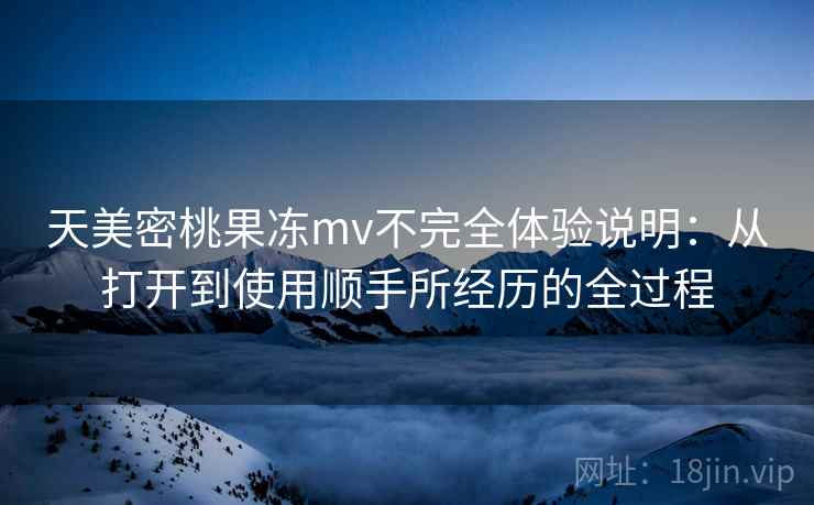 天美密桃果冻mv不完全体验说明:从打开到使用顺手所经历的全过程 第1张 天美密桃果冻mv不完全体验说明:从打开到使用顺手所经历的全过程 第1张