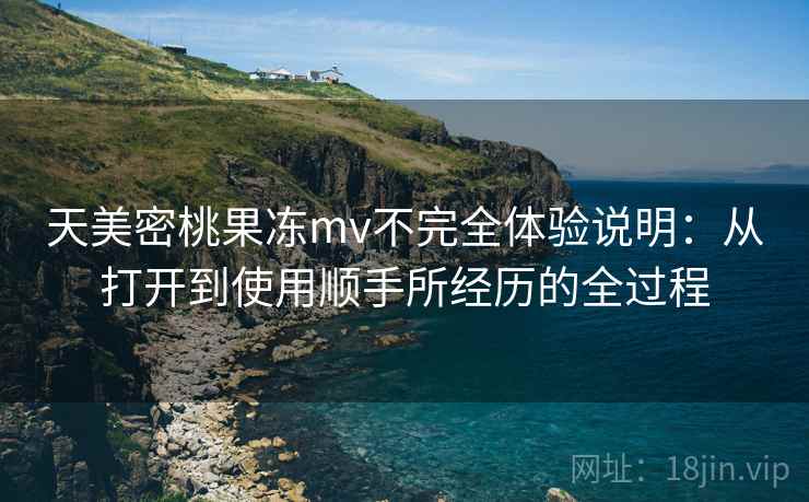 天美密桃果冻mv不完全体验说明:从打开到使用顺手所经历的全过程 第2张 天美密桃果冻mv不完全体验说明:从打开到使用顺手所经历的全过程 第2张