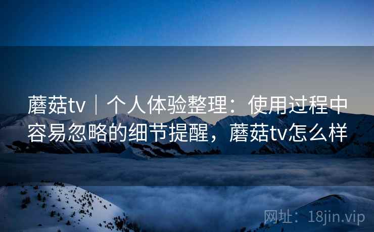 蘑菇tv|个人体验整理:使用过程中容易忽略的细节提醒,蘑菇tv怎么样 蘑菇tv|个人体验整理:使用过程中容易忽略的细节提醒,蘑菇tv怎么样