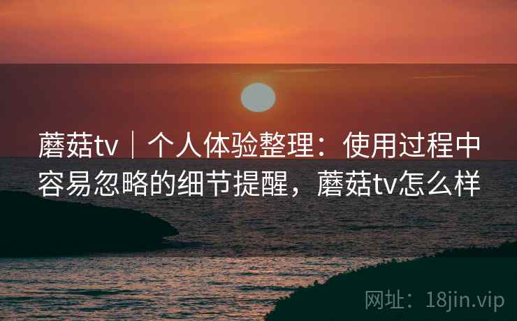 蘑菇tv|个人体验整理:使用过程中容易忽略的细节提醒,蘑菇tv怎么样 蘑菇tv|个人体验整理:使用过程中容易忽略的细节提醒,蘑菇tv怎么样