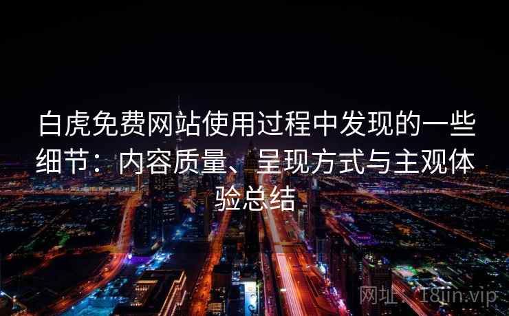 白虎免费网站使用过程中发现的一些细节：内容质量、呈现方式与主观体验总结  第1张