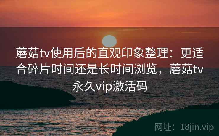 蘑菇tv使用后的直观印象整理:更适合碎片时间还是长时间浏览,蘑菇tv永久vip激活码 第1张 蘑菇tv使用后的直观印象整理:更适合碎片时间还是长时间浏览,蘑菇tv永久vip激活码 第1张