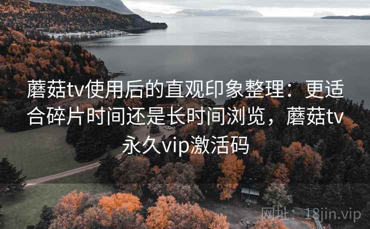 蘑菇tv使用后的直观印象整理:更适合碎片时间还是长时间浏览,蘑菇tv永久vip激活码 第2张 蘑菇tv使用后的直观印象整理:更适合碎片时间还是长时间浏览,蘑菇tv永久vip激活码 第2张