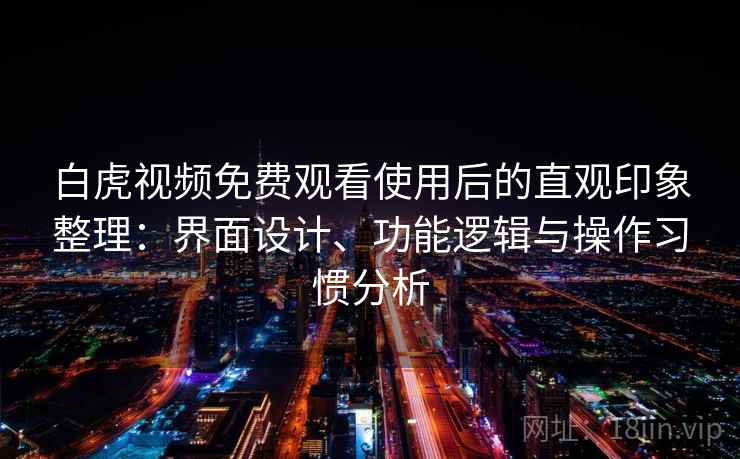 白虎视频免费观看使用后的直观印象整理:界面设计、功能逻辑与操作习惯分析 第2张 白虎视频免费观看使用后的直观印象整理:界面设计、功能逻辑与操作习惯分析 第2张