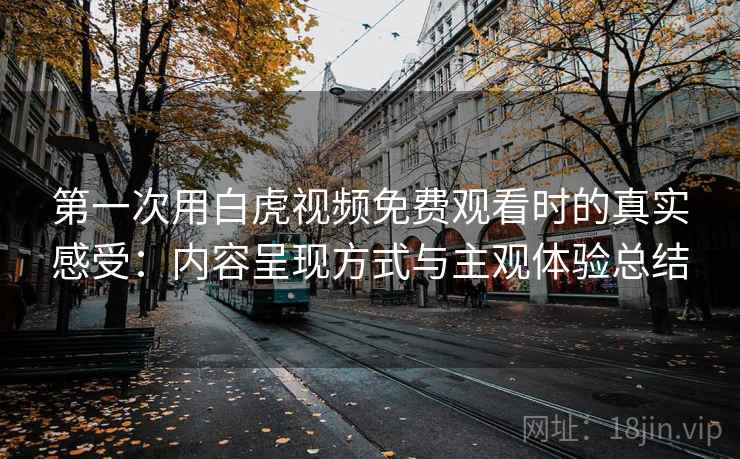 第一次用白虎视频免费观看时的真实感受:内容呈现方式与主观体验总结 第1张 第一次用白虎视频免费观看时的真实感受:内容呈现方式与主观体验总结 第1张