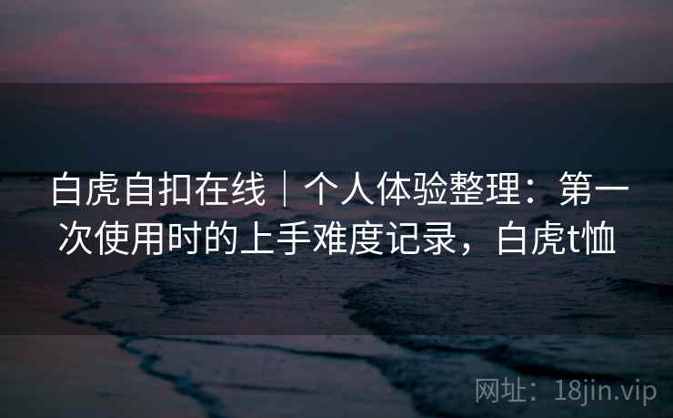 白虎自扣在线｜个人体验整理：第一次使用时的上手难度记录，白虎t恤  第2张