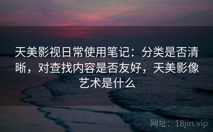 天美影视日常使用笔记：分类是否清晰，对查找内容是否友好，天美影像艺术是什么  第2张