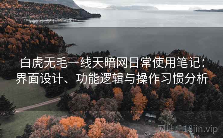白虎无毛一线天暗网日常使用笔记:界面设计、功能逻辑与操作习惯分析 第2张 白虎无毛一线天暗网日常使用笔记:界面设计、功能逻辑与操作习惯分析 第2张