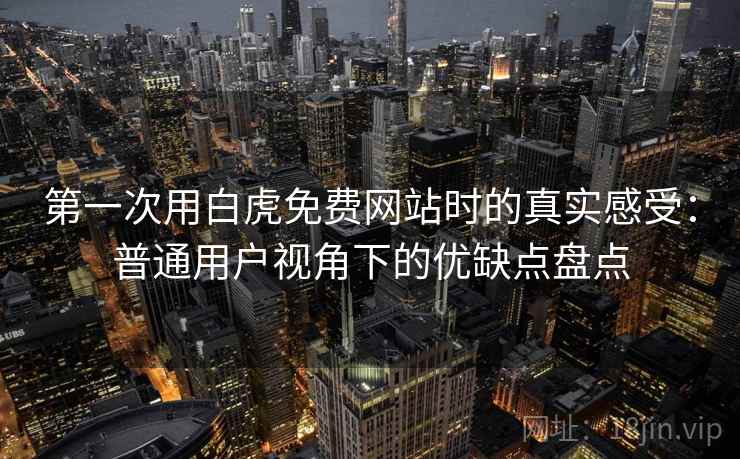 第一次用白虎免费网站时的真实感受：普通用户视角下的优缺点盘点  第2张