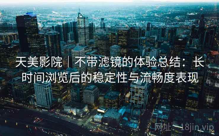 天美影院｜不带滤镜的体验总结：长时间浏览后的稳定性与流畅度表现  第2张