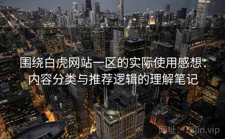 围绕白虎网站一区的实际使用感想:内容分类与推荐逻辑的理解笔记 第1张 围绕白虎网站一区的实际使用感想:内容分类与推荐逻辑的理解笔记 第1张