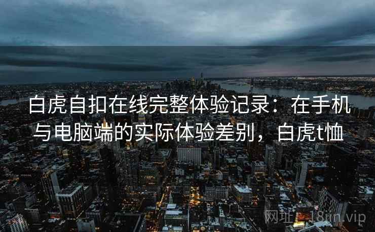 白虎自扣在线完整体验记录：在手机与电脑端的实际体验差别，白虎t恤  第2张