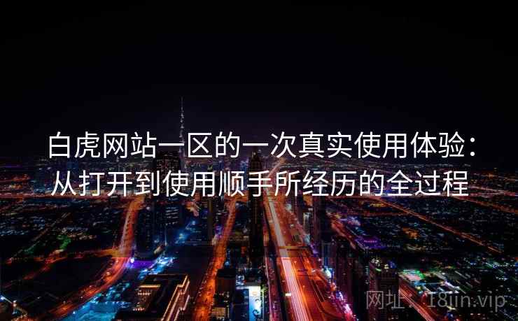 白虎网站一区的一次真实使用体验:从打开到使用顺手所经历的全过程 第2张 白虎网站一区的一次真实使用体验:从打开到使用顺手所经历的全过程 第2张