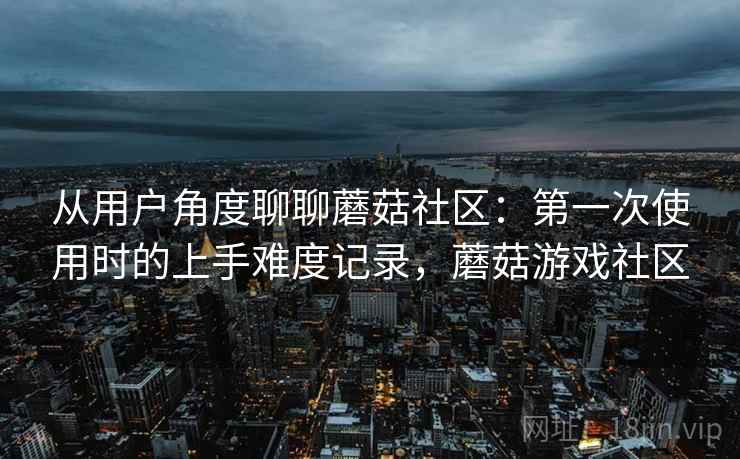 从用户角度聊聊蘑菇社区:第一次使用时的上手难度记录,蘑菇游戏社区 第2张 从用户角度聊聊蘑菇社区:第一次使用时的上手难度记录,蘑菇游戏社区 第2张