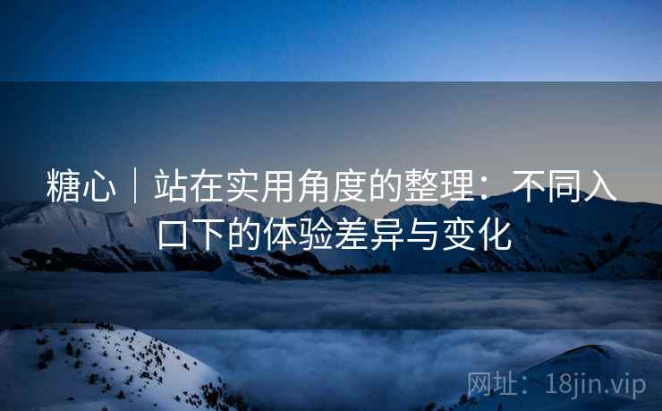 糖心｜站在实用角度的整理：不同入口下的体验差异与变化  第2张