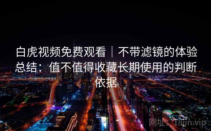 白虎视频免费观看｜不带滤镜的体验总结：值不值得收藏长期使用的判断依据  第2张
