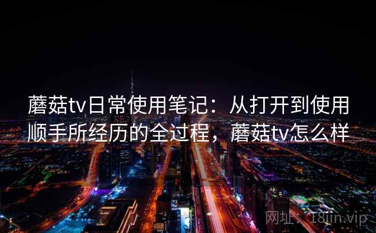 蘑菇tv日常使用笔记：从打开到使用顺手所经历的全过程，蘑菇tv怎么样  第2张