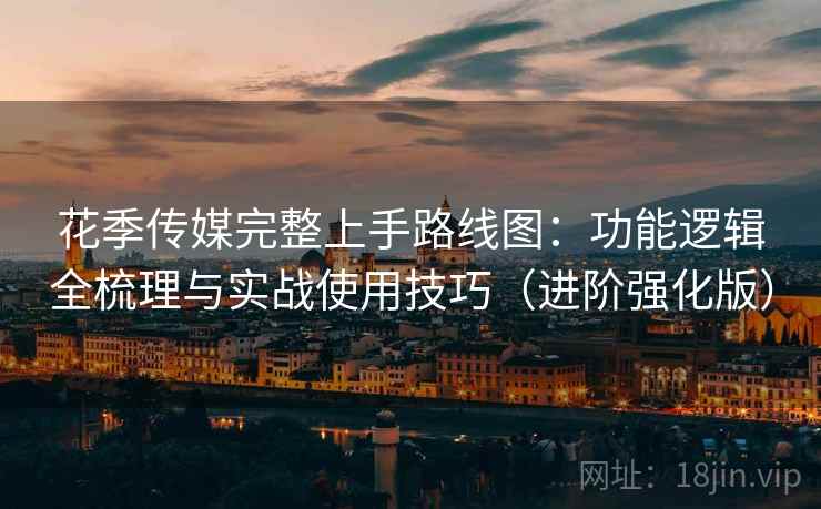 花季传媒完整上手路线图：功能逻辑全梳理与实战使用技巧（进阶强化版）  第2张