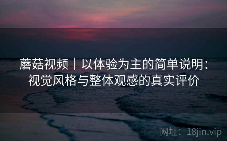 蘑菇视频｜以体验为主的简单说明：视觉风格与整体观感的真实评价  第1张